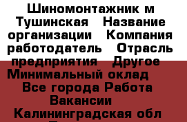 Шиномонтажник м.Тушинская › Название организации ­ Компания-работодатель › Отрасль предприятия ­ Другое › Минимальный оклад ­ 1 - Все города Работа » Вакансии   . Калининградская обл.,Приморск г.